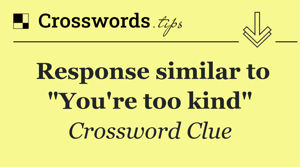 Response similar to "You're too kind"