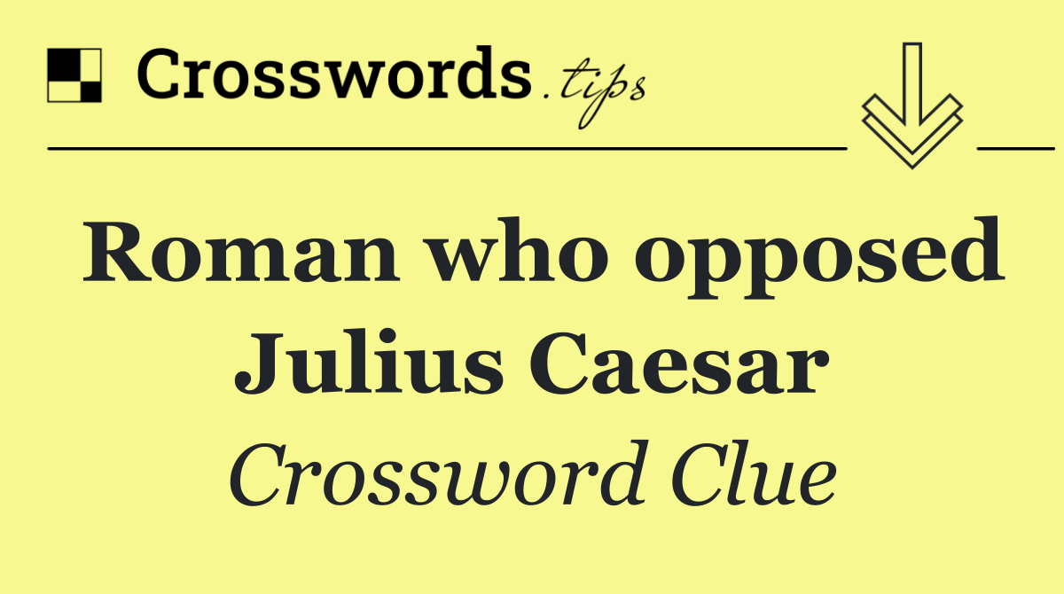 Roman who opposed Julius Caesar
