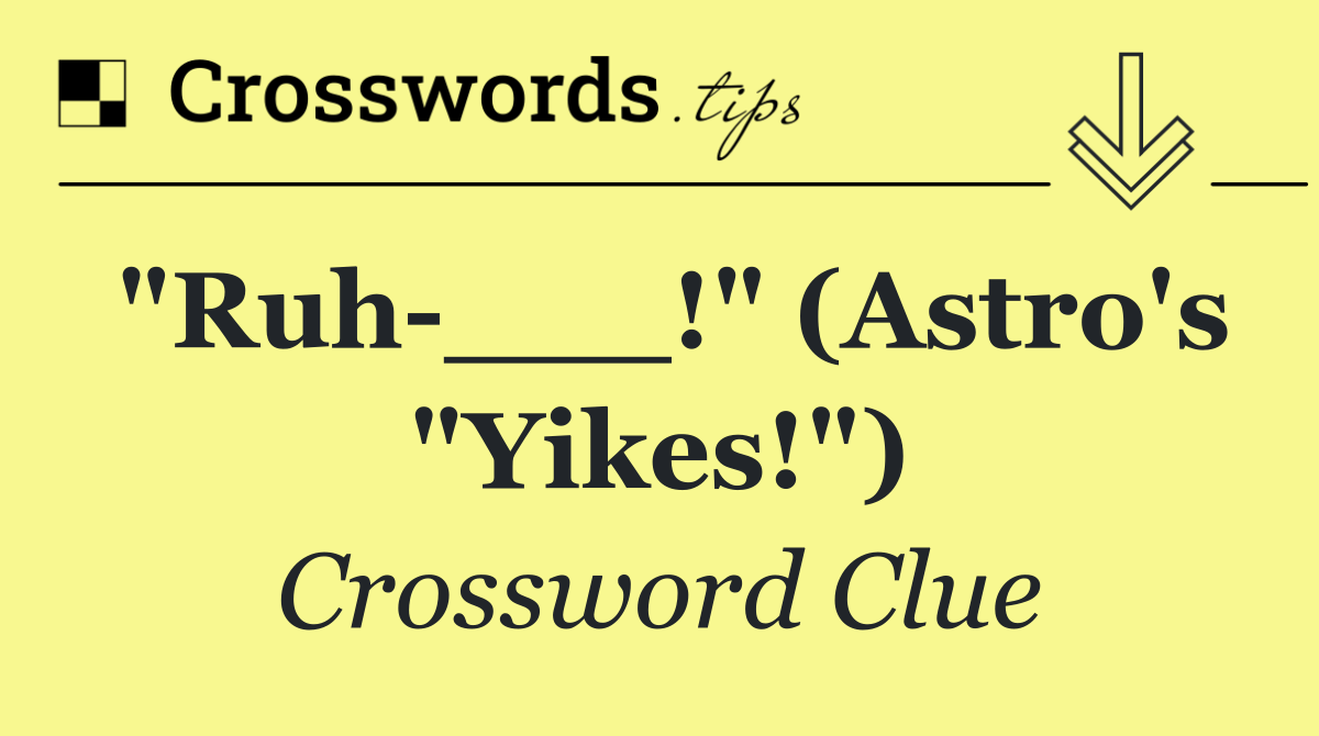 "Ruh ___!" (Astro's "Yikes!")
