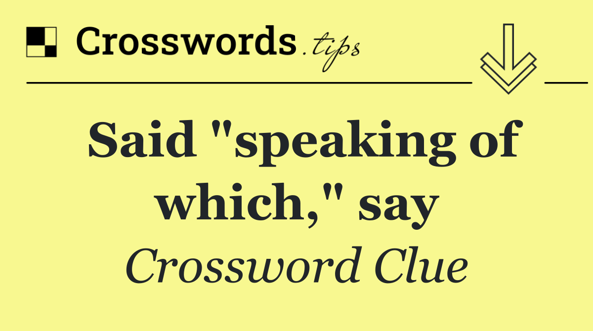 Said "speaking of which," say