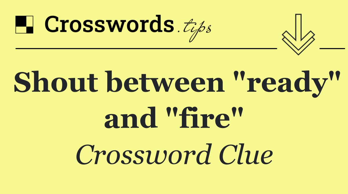 Shout between "ready" and "fire"