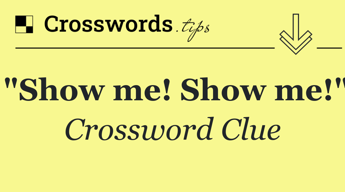 "Show me! Show me!"