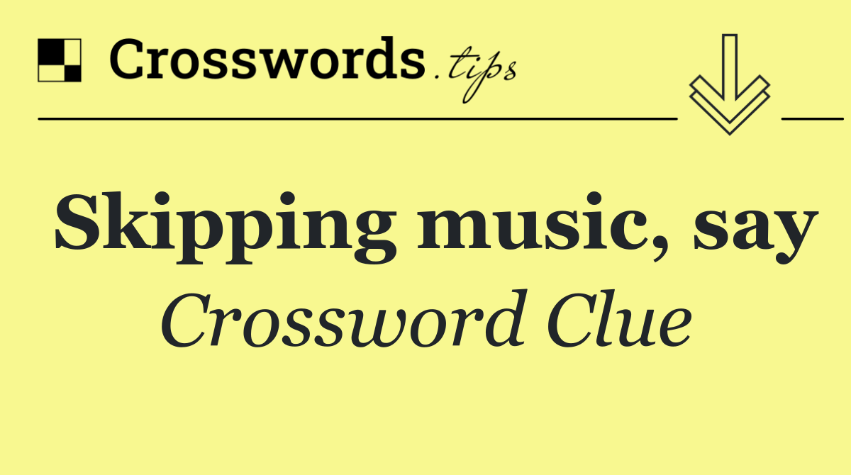 Skipping music, say