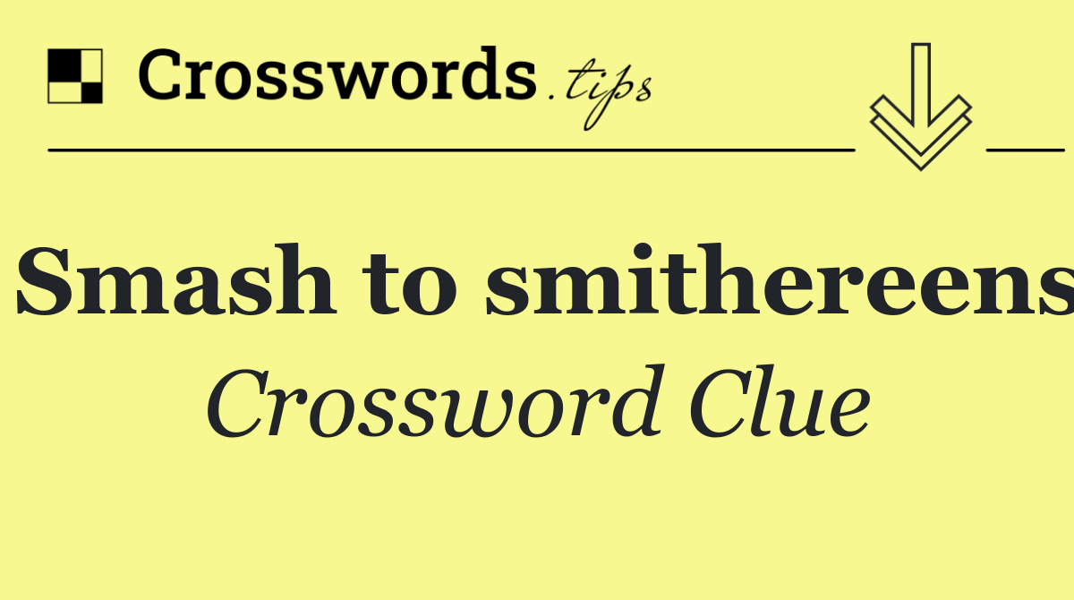 Smash to smithereens