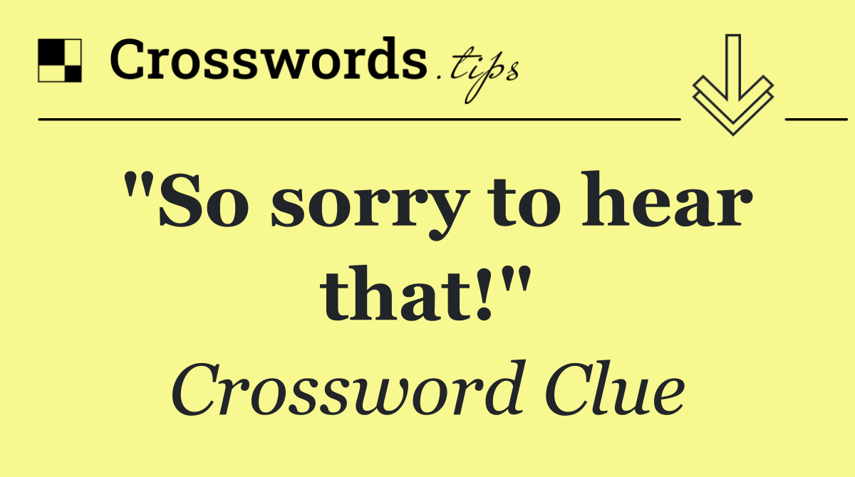 "So sorry to hear that!"