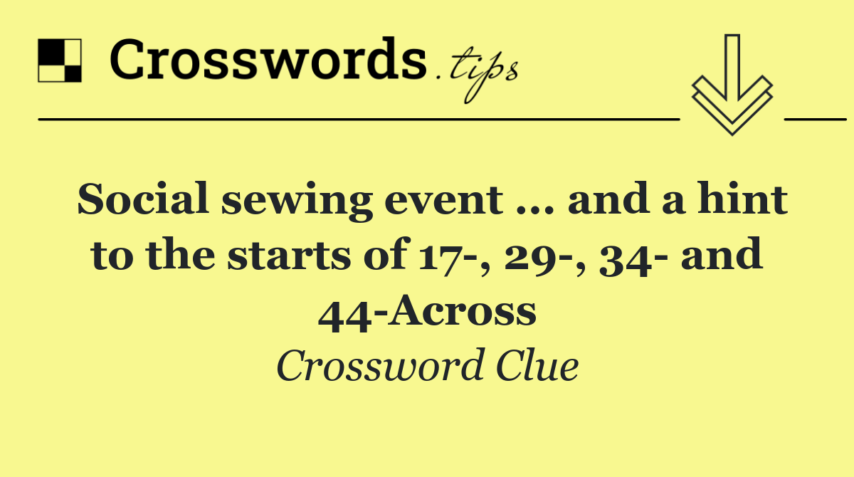 Social sewing event ... and a hint to the starts of 17 , 29 , 34  and 44 Across