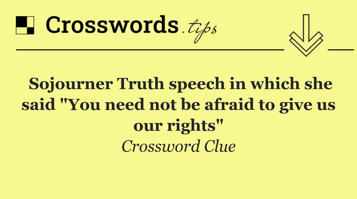 Sojourner Truth speech in which she said "You need not be afraid to give us our rights"