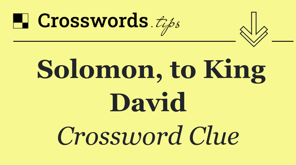 Solomon, to King David