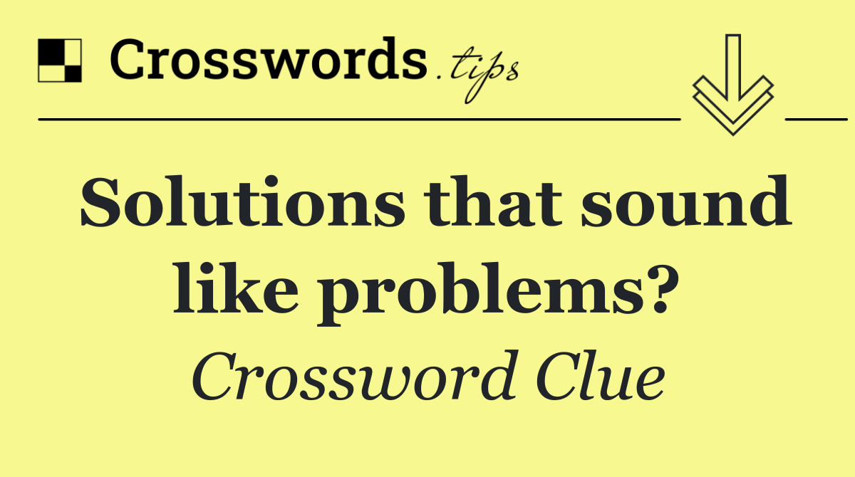 Solutions that sound like problems?