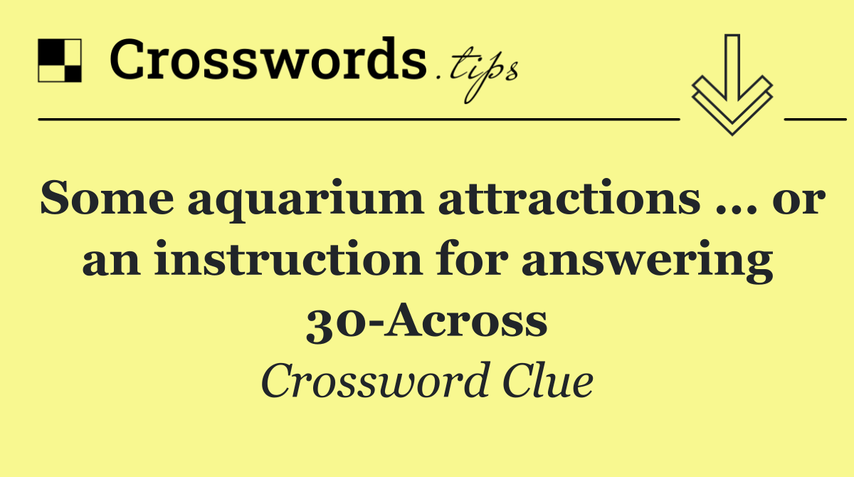 Some aquarium attractions ... or an instruction for answering 30 Across