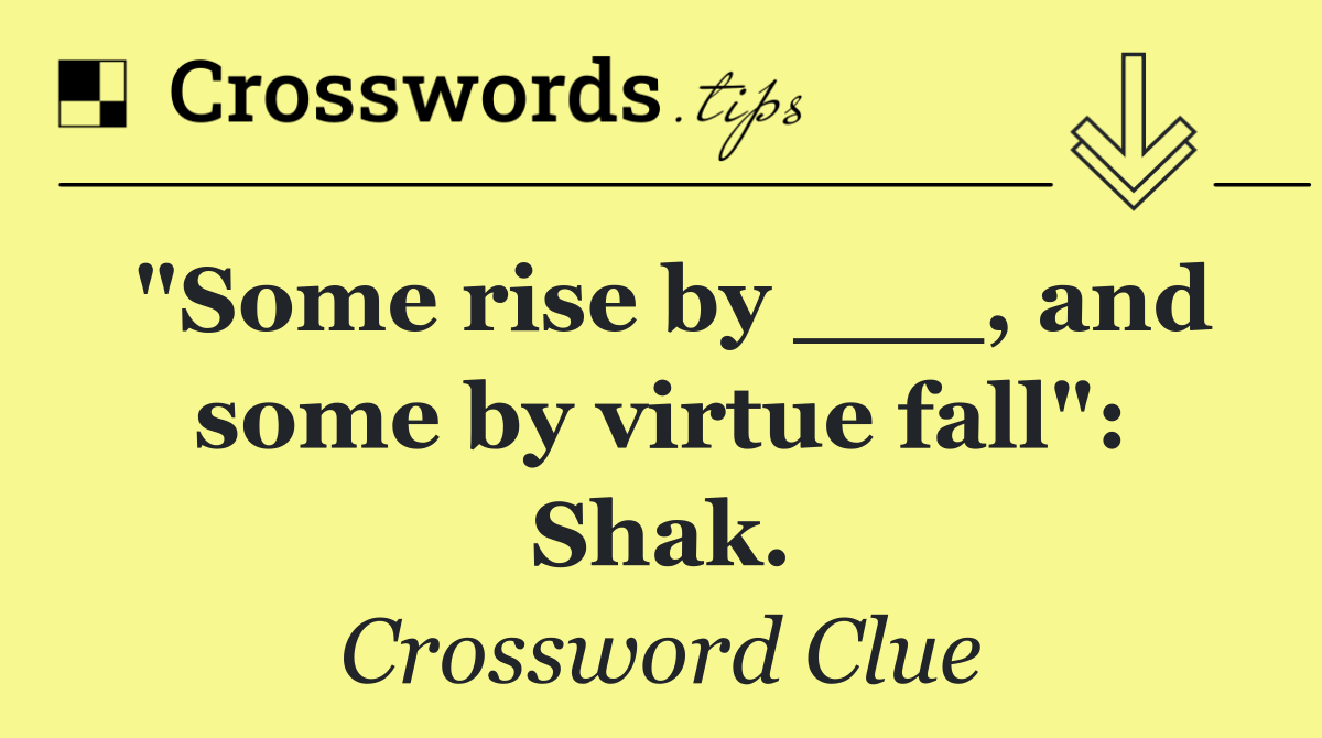 "Some rise by ___, and some by virtue fall": Shak.