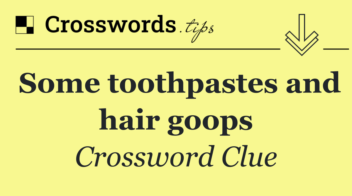 Some toothpastes and hair goops