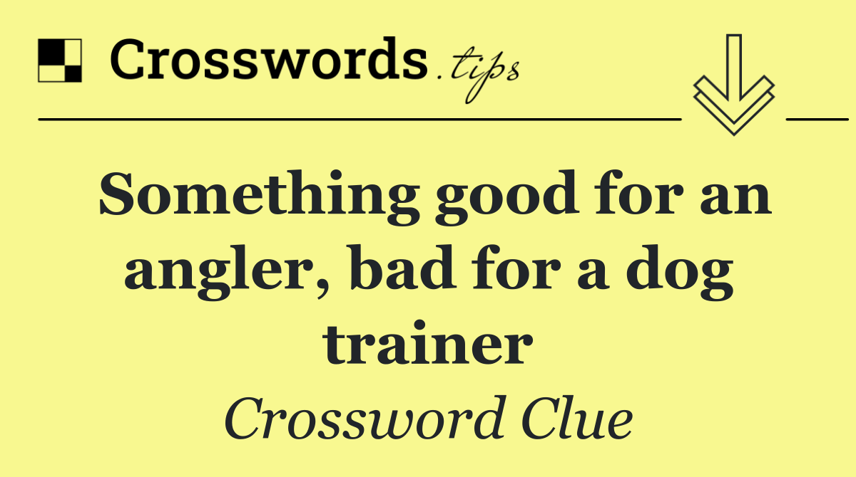 Something good for an angler, bad for a dog trainer