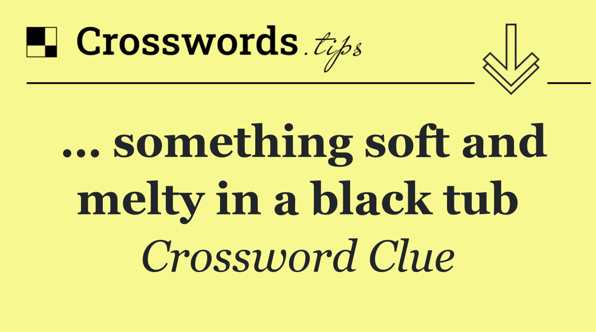 … something soft and melty in a black tub