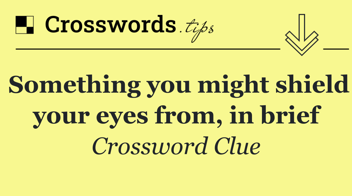 Something you might shield your eyes from, in brief