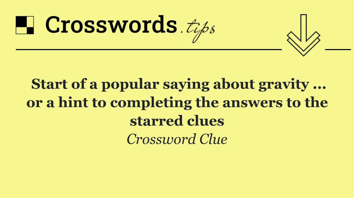 Start of a popular saying about gravity ... or a hint to completing the answers to the starred clues