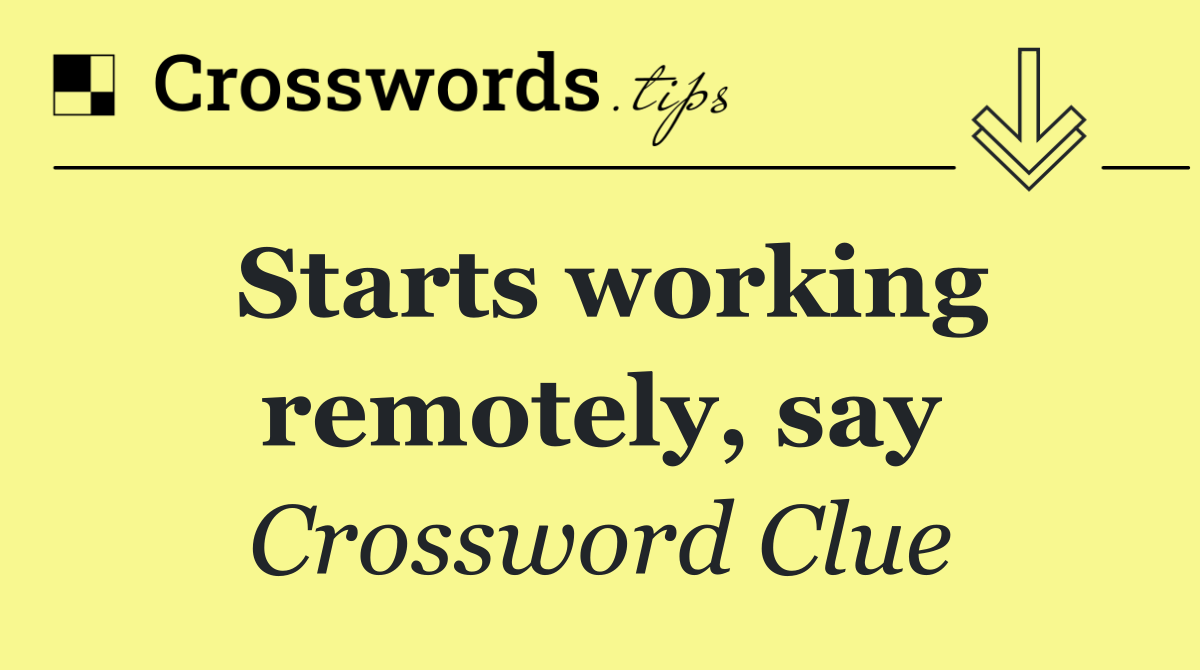 Starts working remotely, say