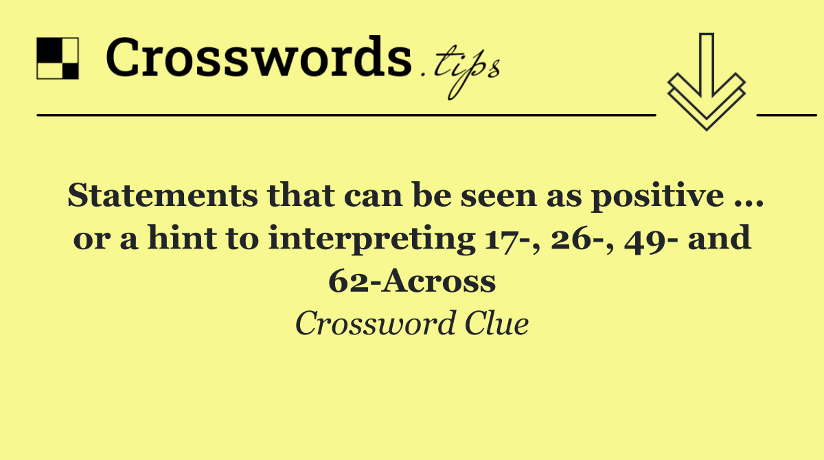 Statements that can be seen as positive ... or a hint to interpreting 17 , 26 , 49  and 62 Across