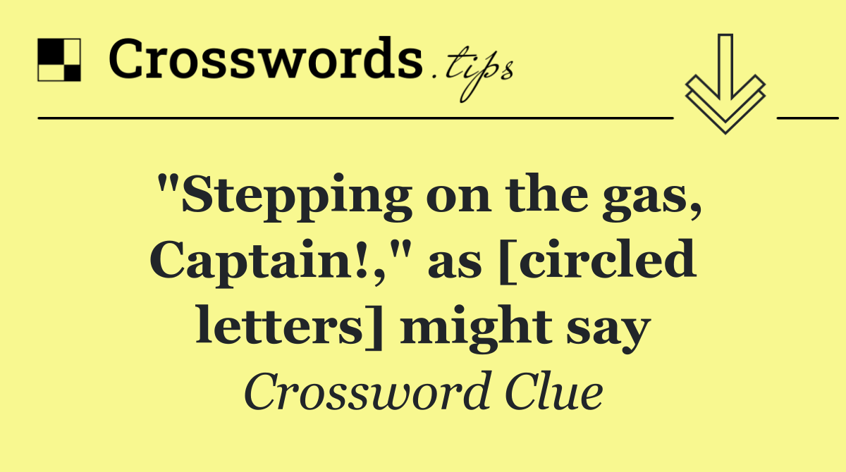 "Stepping on the gas, Captain!," as [circled letters] might say