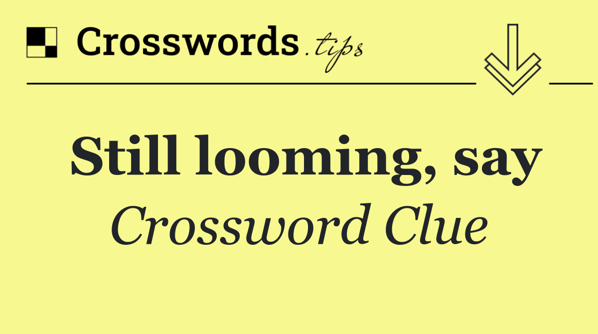 Still looming, say