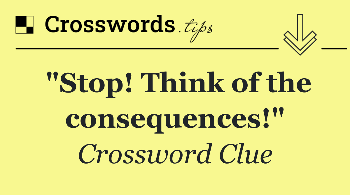 "Stop! Think of the consequences!"
