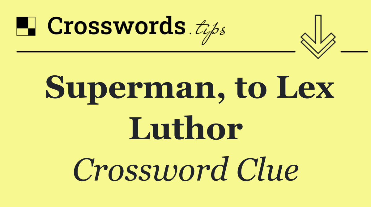 Superman, to Lex Luthor