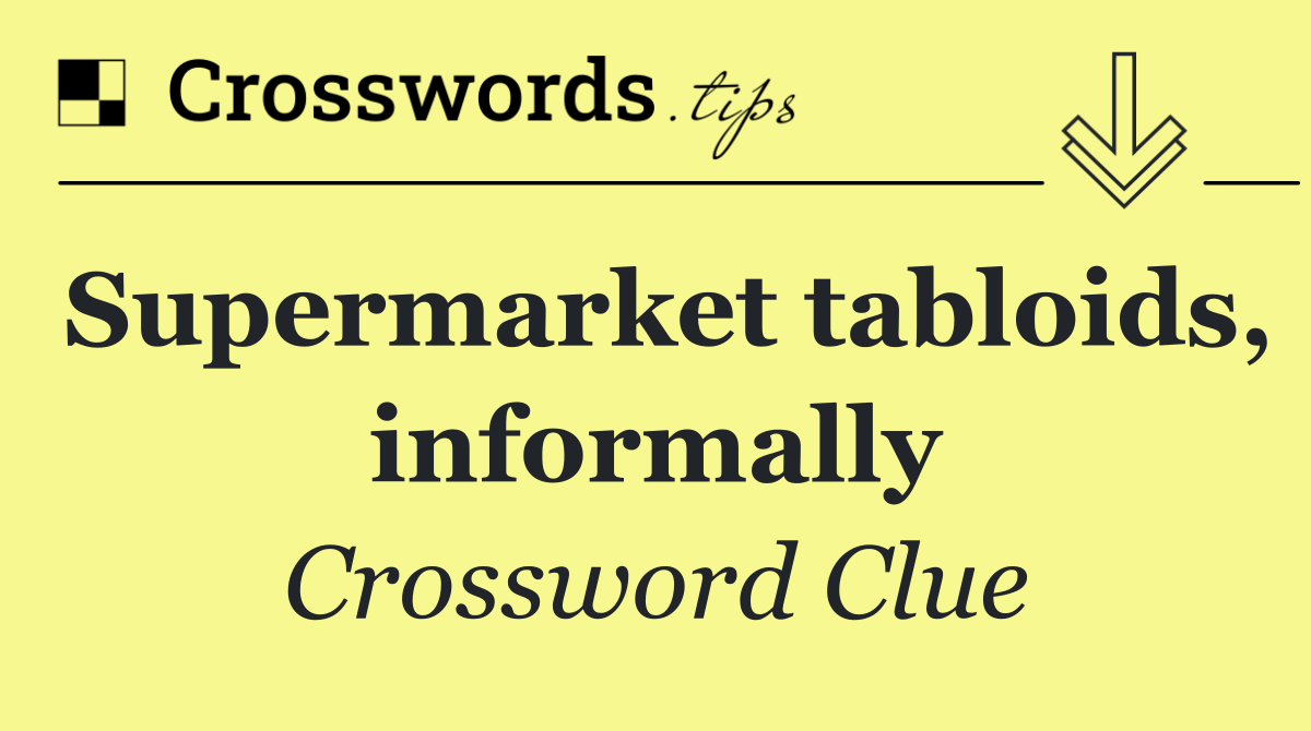 Supermarket tabloids, informally