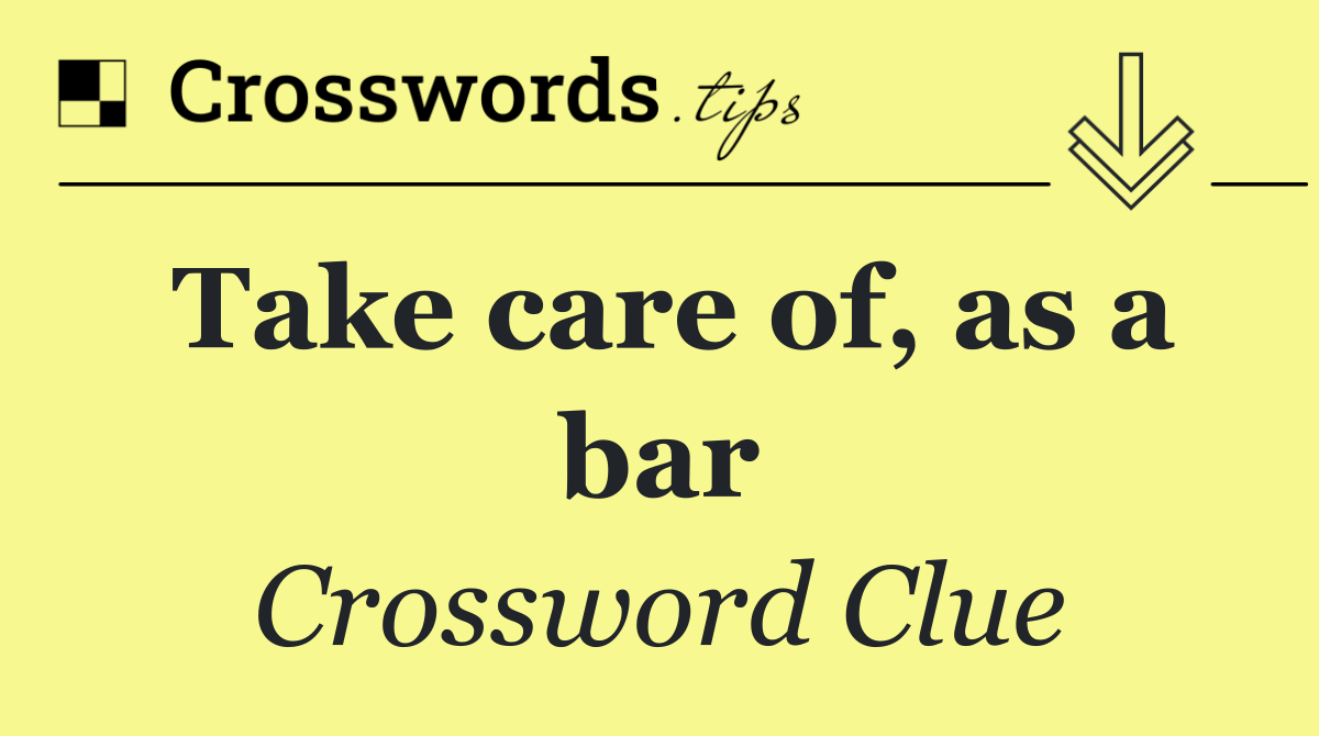 Take care of, as a bar