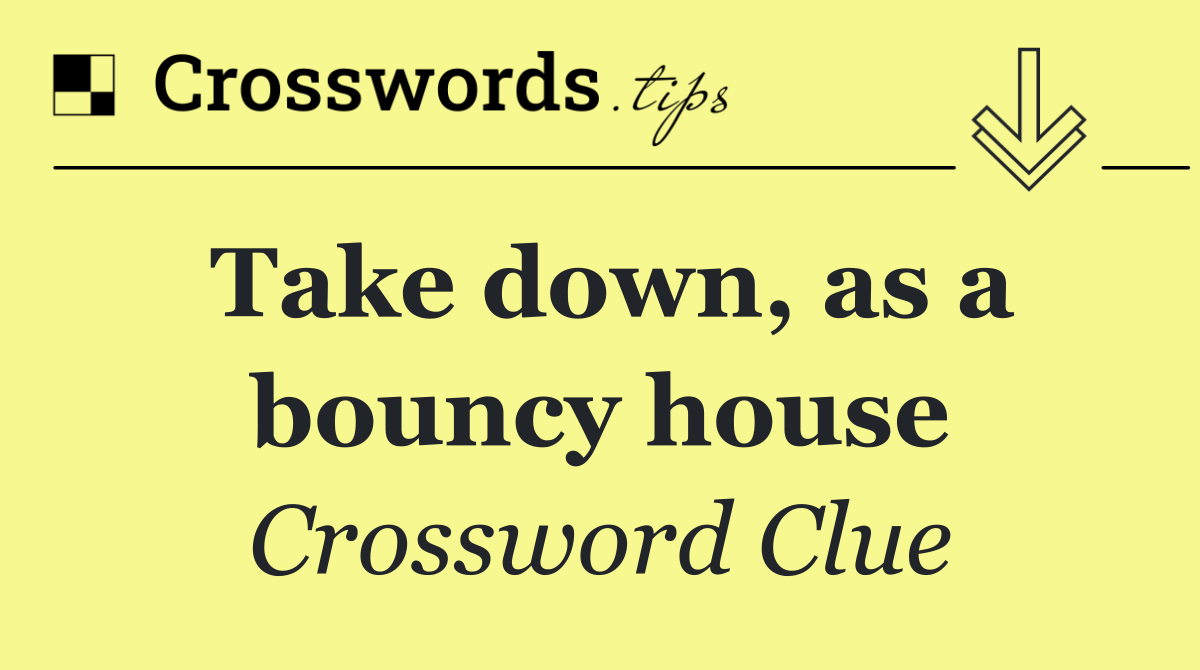 Take down, as a bouncy house