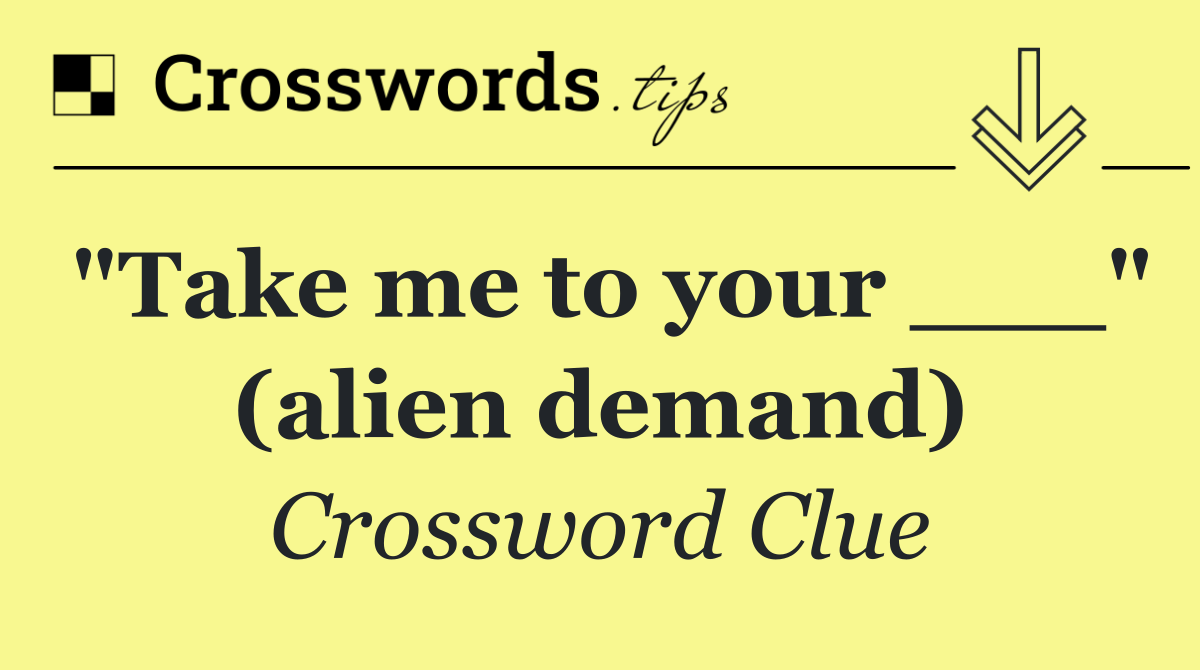 "Take me to your ___" (alien demand)