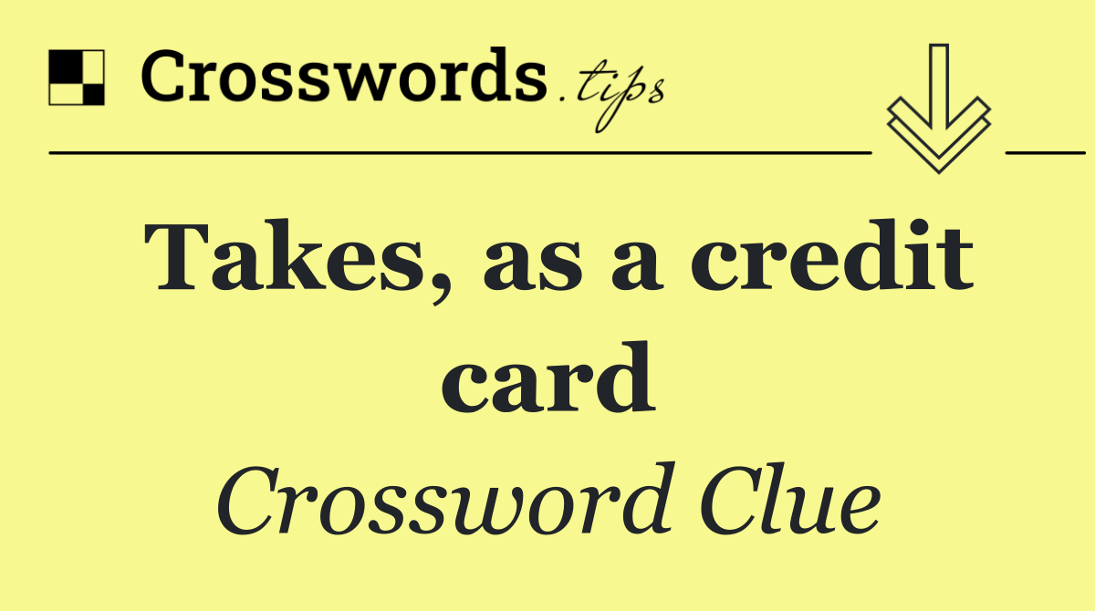 Takes, as a credit card
