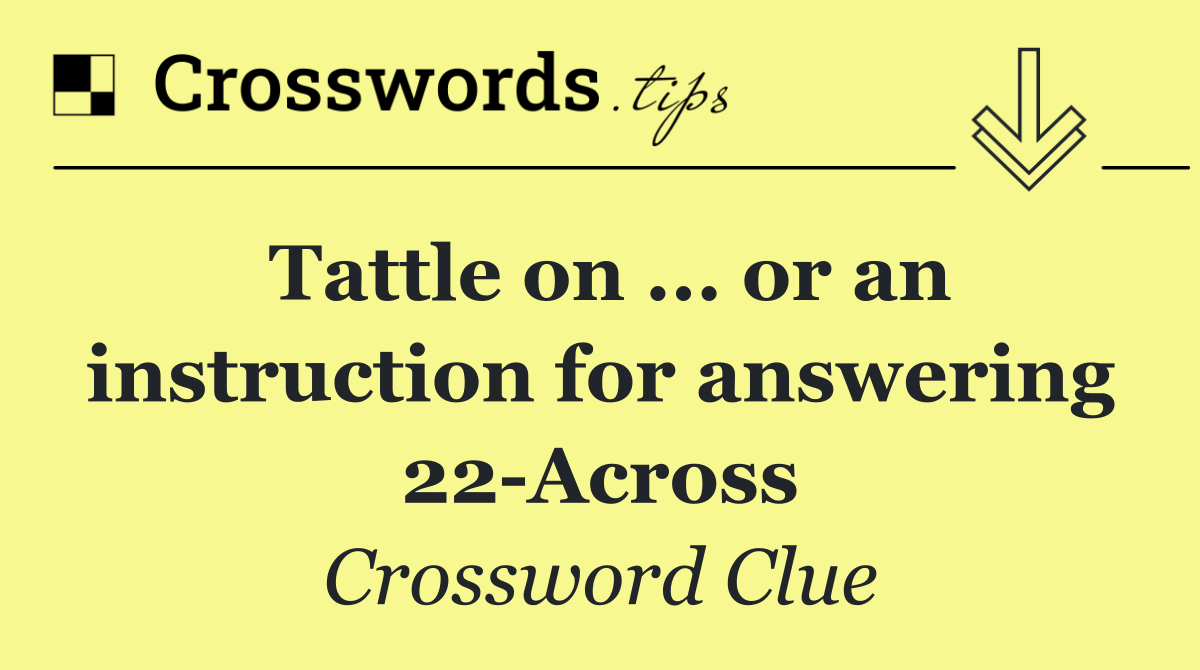 Tattle on ... or an instruction for answering 22 Across