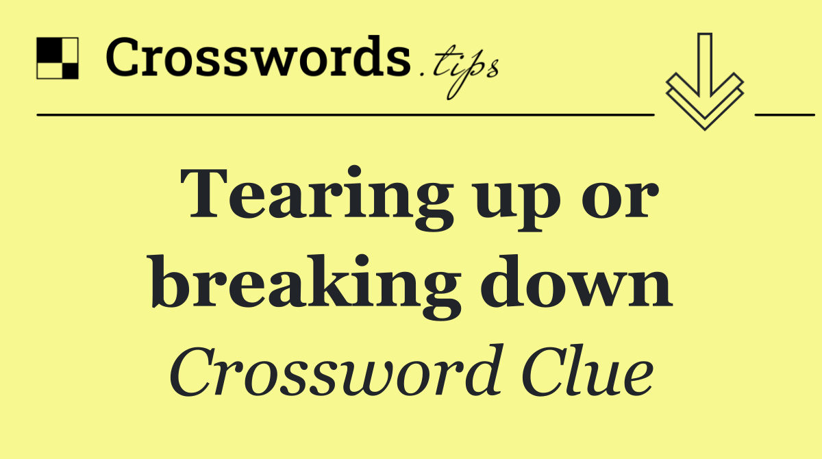 Tearing up or breaking down