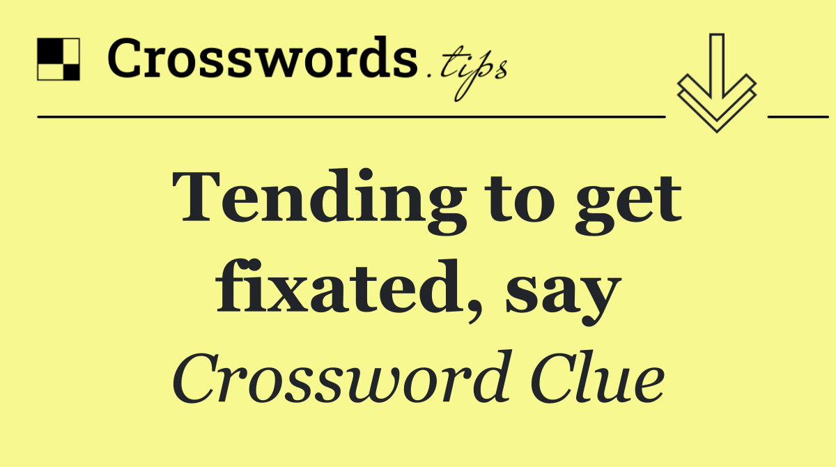 Tending to get fixated, say