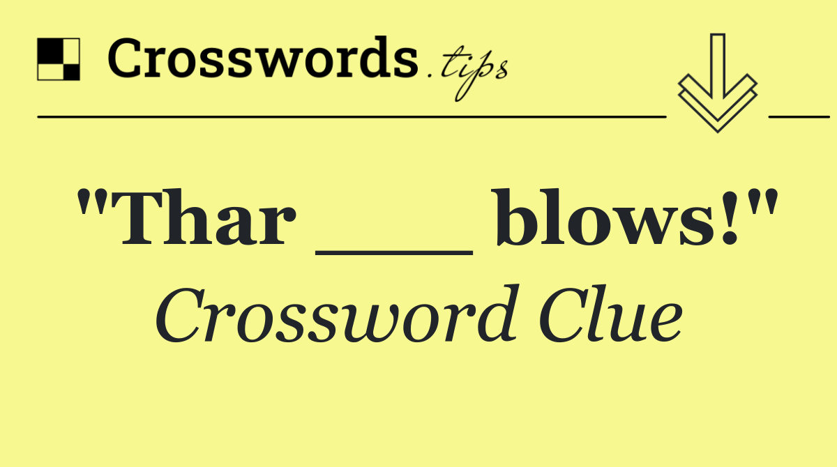 "Thar ___ blows!"