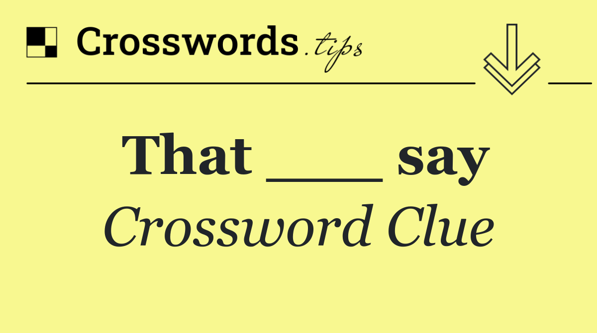 That ___ say