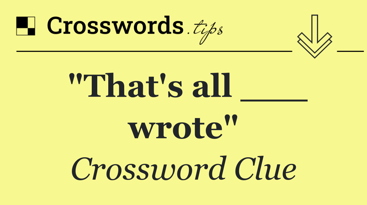 "That's all ___ wrote"
