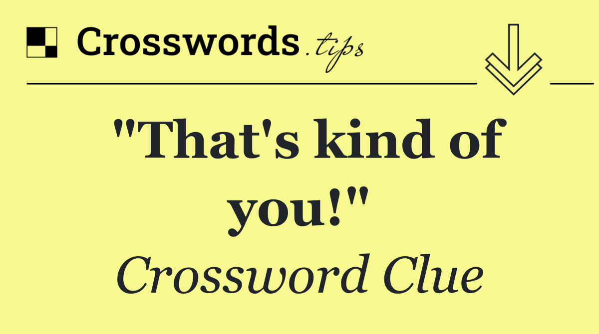 "That's kind of you!"
