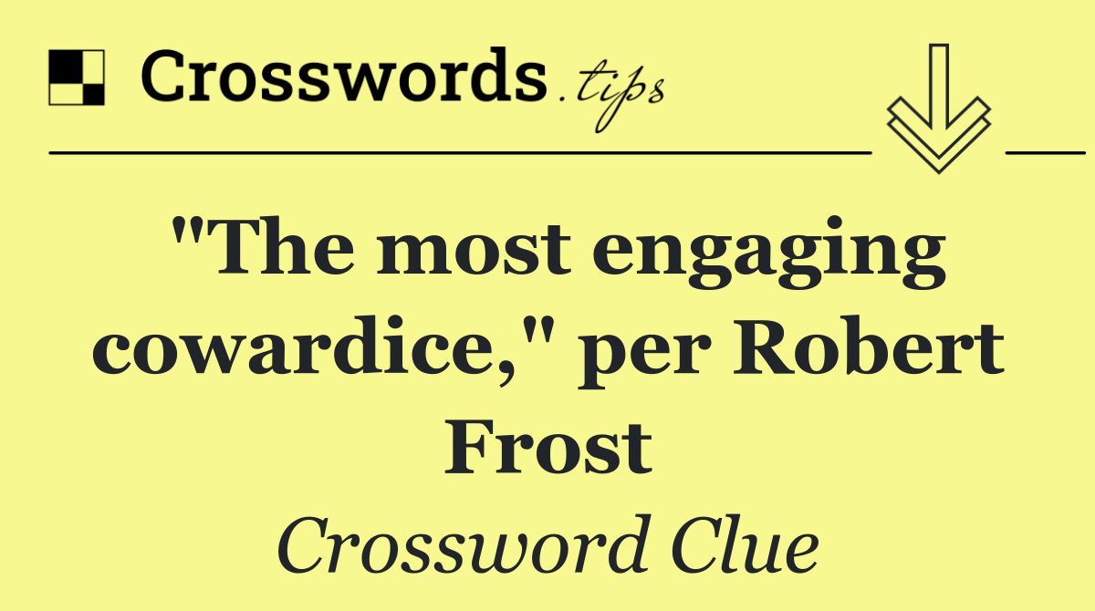 "The most engaging cowardice," per Robert Frost