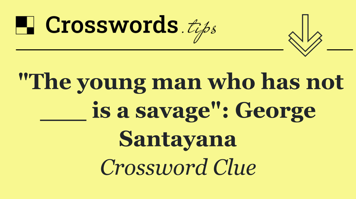"The young man who has not ___ is a savage": George Santayana