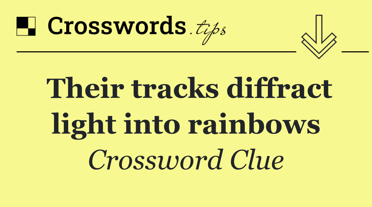 Their tracks diffract light into rainbows