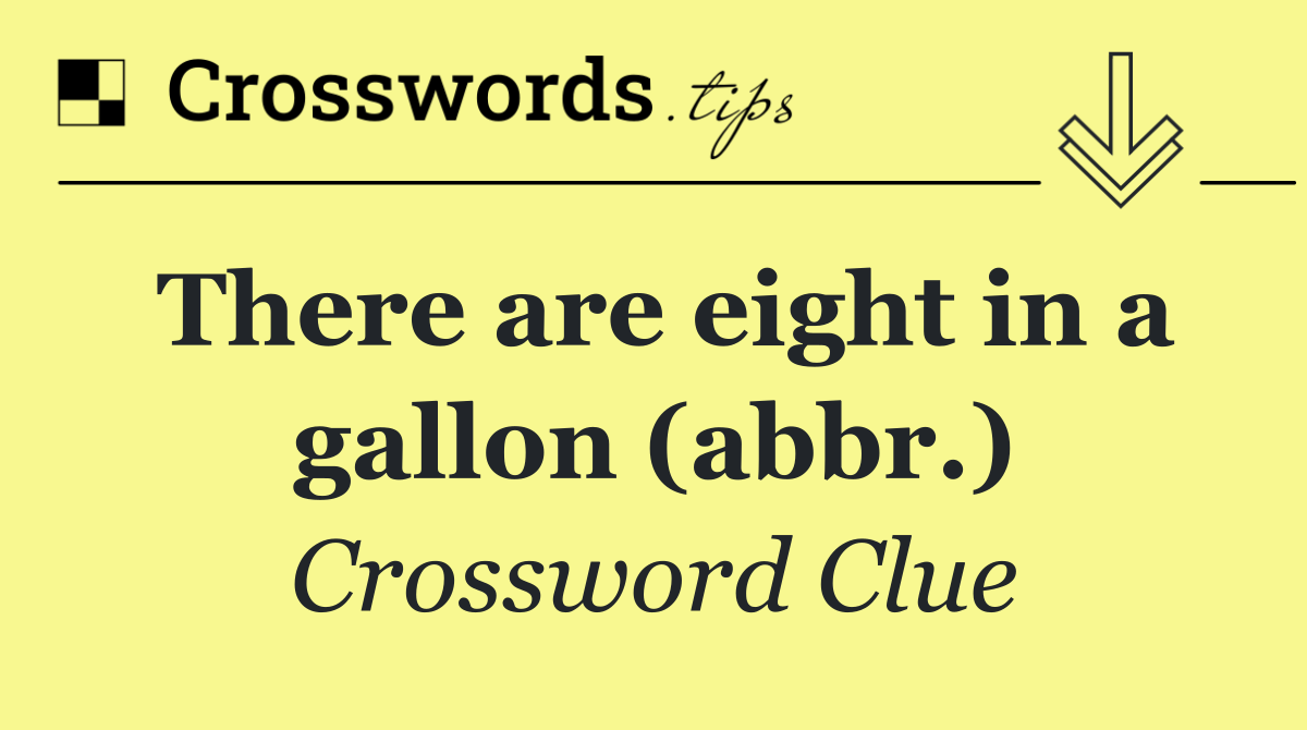 There are eight in a gallon (abbr.)