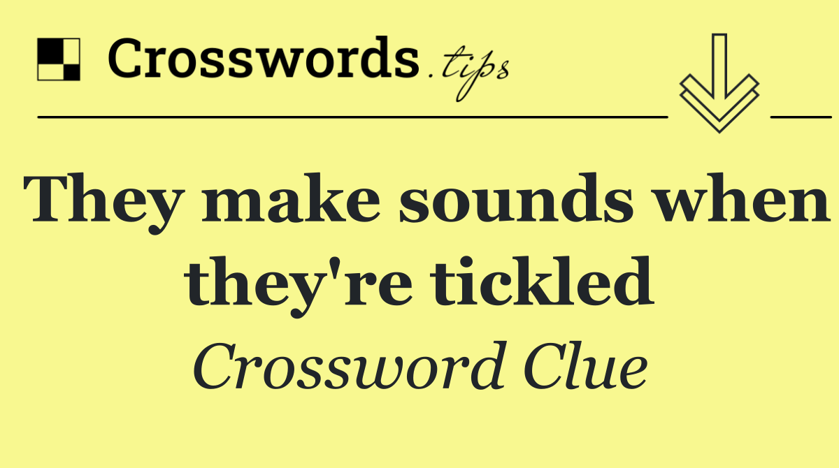 They make sounds when they're tickled
