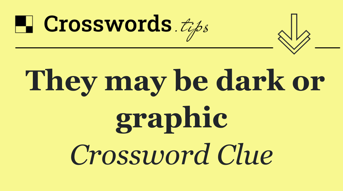 They may be dark or graphic