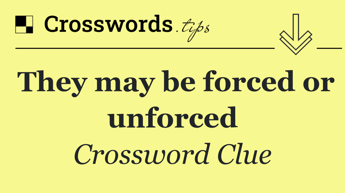 They may be forced or unforced