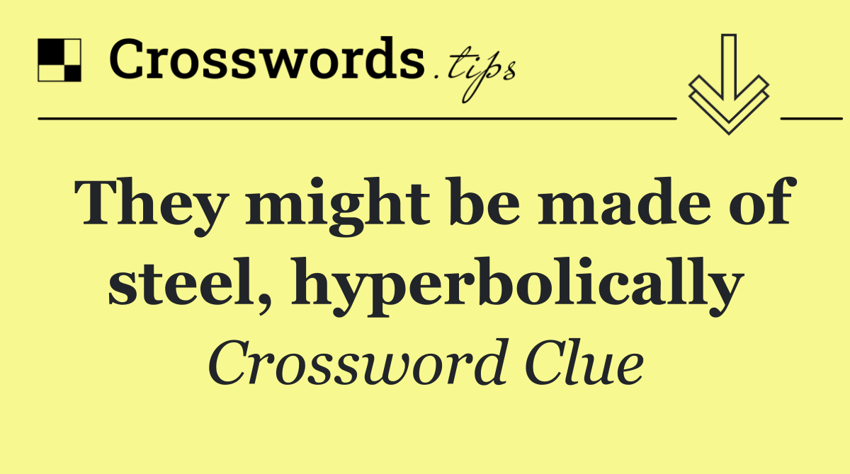 They might be made of steel, hyperbolically