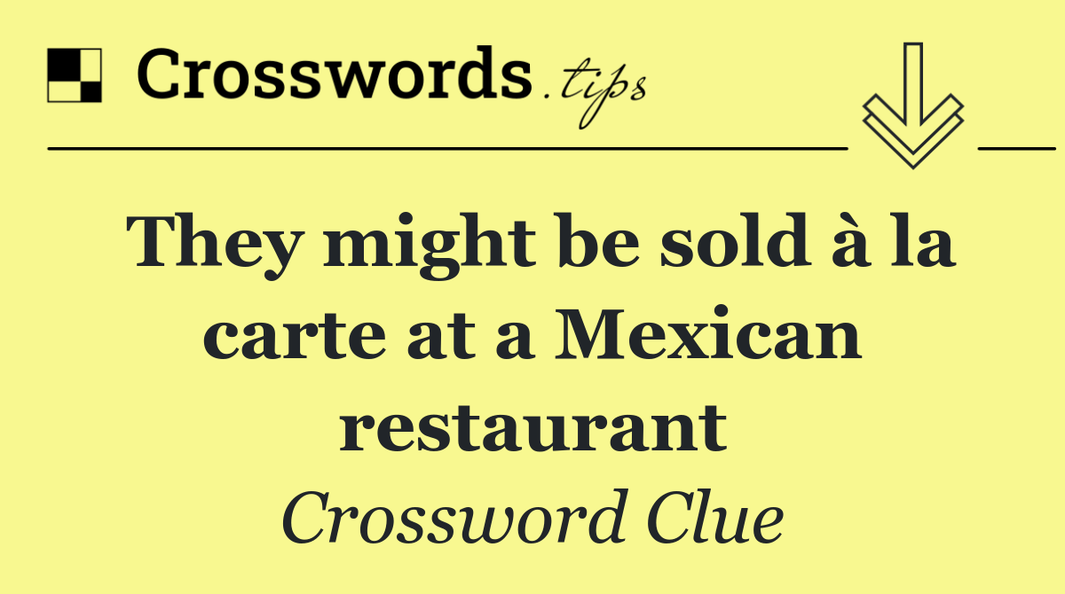 They might be sold à la carte at a Mexican restaurant
