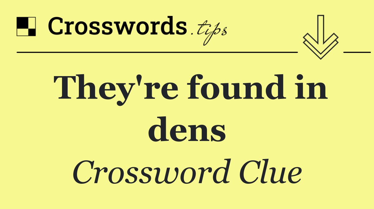 They're found in dens