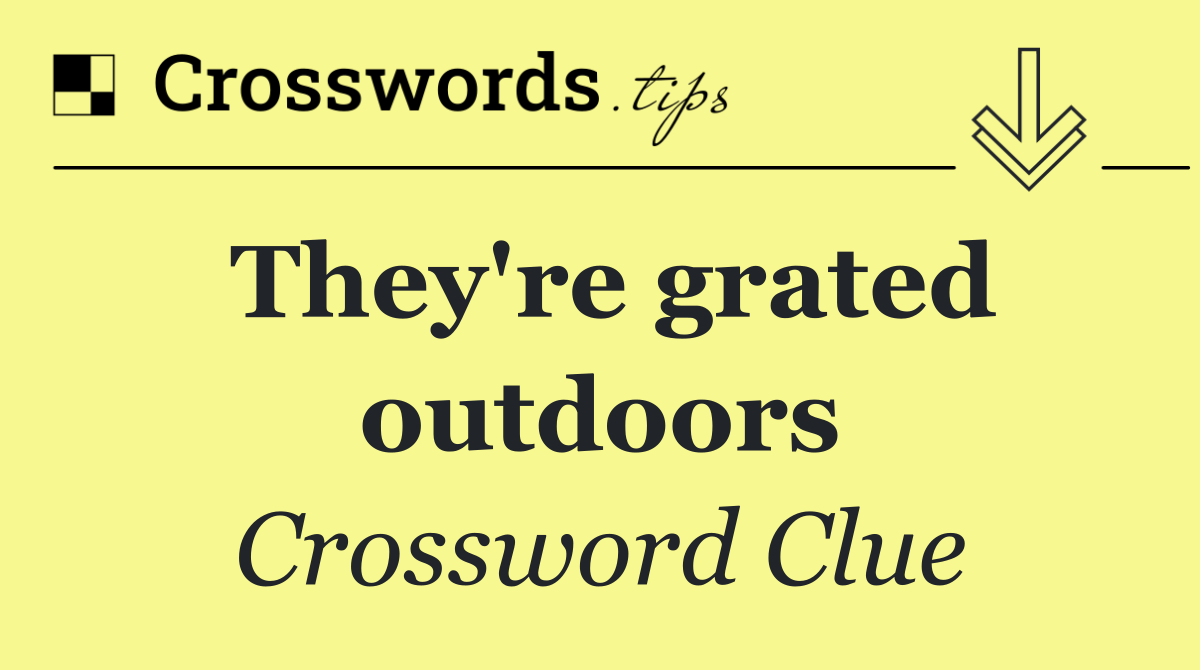 They're grated outdoors