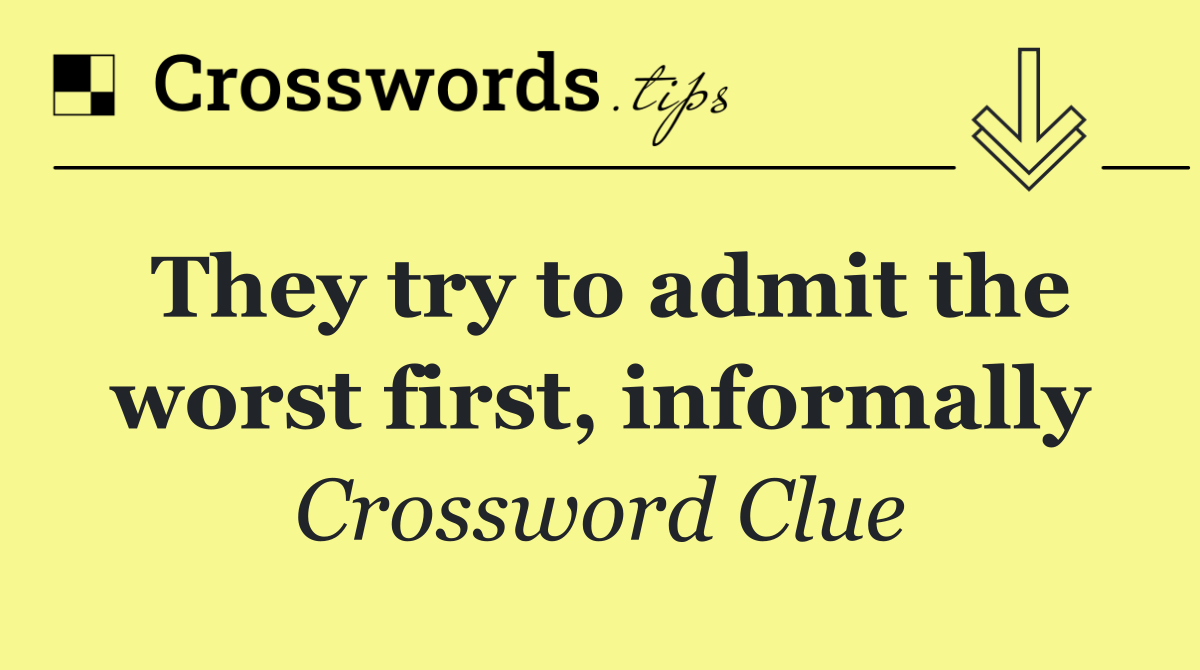 They try to admit the worst first, informally